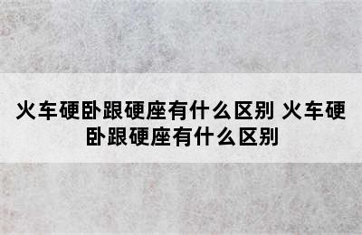 火车硬卧跟硬座有什么区别 火车硬卧跟硬座有什么区别